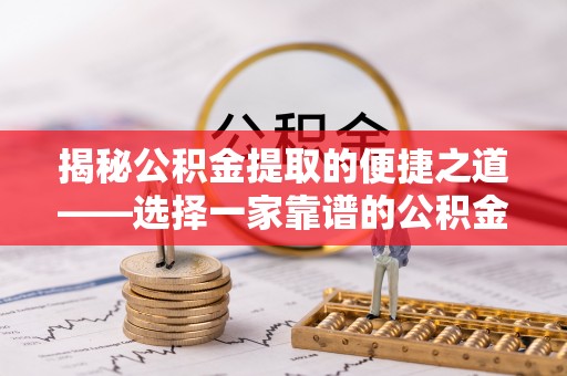 沾益揭秘公积金提取的便捷之道——选择一家靠谱的公积金提取代办公司