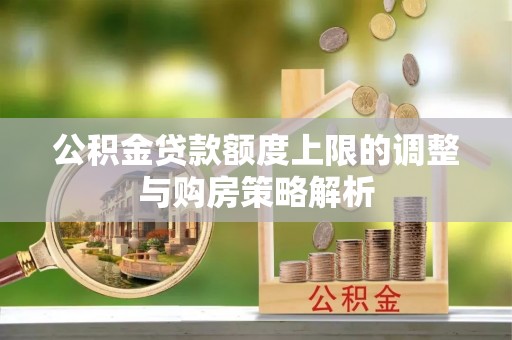 沾益公积金贷款额度上限的调整与购房策略解析