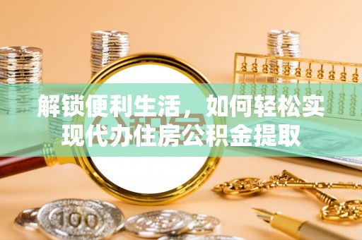 沾益解锁便利生活，如何轻松实现代办住房公积金提取