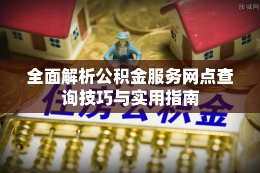 沾益全面解析公积金服务网点查询技巧与实用指南