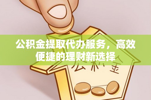 沾益公积金提取代办服务，高效便捷的理财新选择