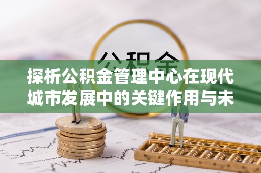 沾益探析公积金管理中心在现代城市发展中的关键作用与未来趋势