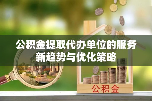 沾益公积金提取代办单位的服务新趋势与优化策略