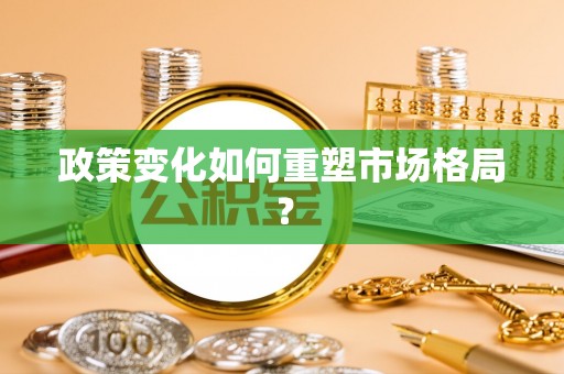 沾益政策变化如何重塑市场格局？
