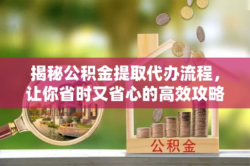 沾益揭秘公积金提取代办流程，让你省时又省心的高效攻略
