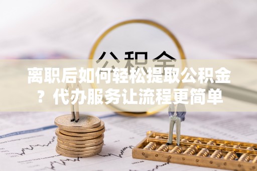 沾益离职后如何轻松提取公积金？代办服务让流程更简单