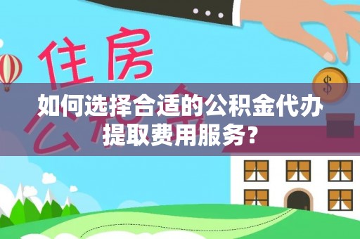 沾益如何选择合适的公积金代办提取费用服务？
