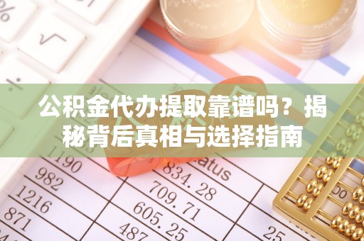 沾益公积金代办提取靠谱吗？揭秘背后真相与选择指南
