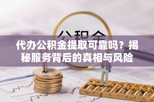 沾益代办公积金提取可靠吗？揭秘服务背后的真相与风险