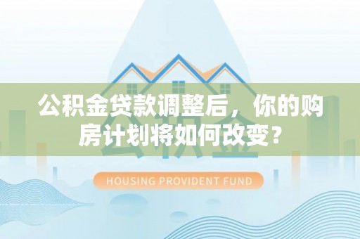 沾益公积金贷款调整后，你的购房计划将如何改变？