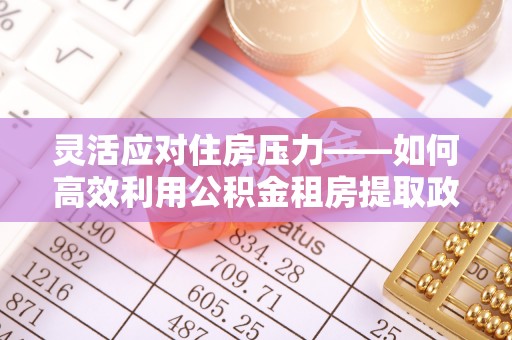 沾益灵活应对住房压力——如何高效利用公积金租房提取政策