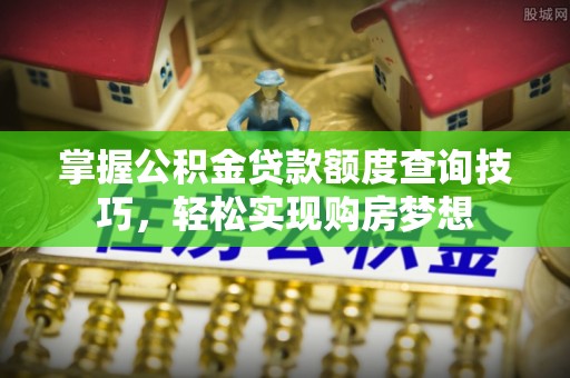沾益掌握公积金贷款额度查询技巧，轻松实现购房梦想