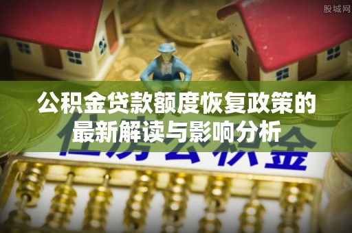 沾益公积金贷款额度恢复政策的最新解读与影响分析