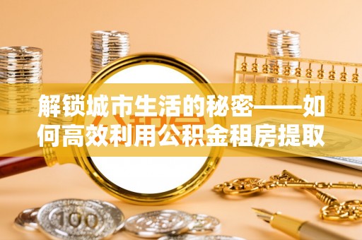 沾益解锁城市生活的秘密——如何高效利用公积金租房提取政策优化居住体验