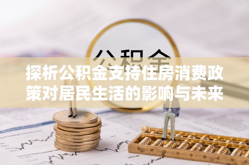 沾益探析公积金支持住房消费政策对居民生活的影响与未来展望