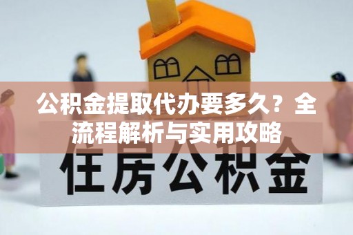 沾益公积金提取代办要多久？全流程解析与实用攻略
