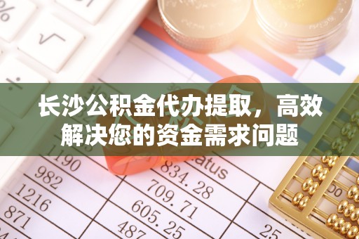 沾益长沙公积金代办提取，高效解决您的资金需求问题
