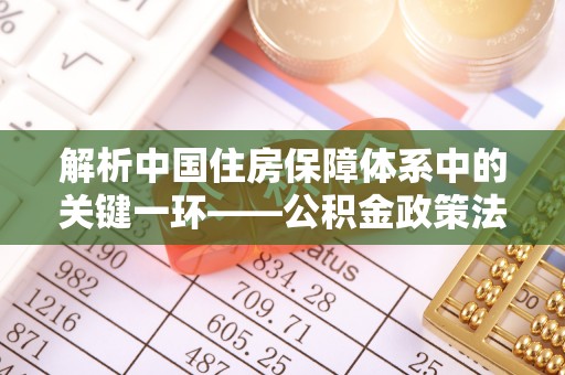 沾益解析中国住房保障体系中的关键一环——公积金政策法规的演变与影响