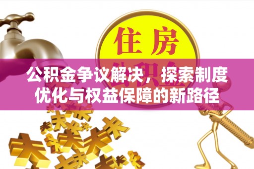 沾益公积金争议解决，探索制度优化与权益保障的新路径
