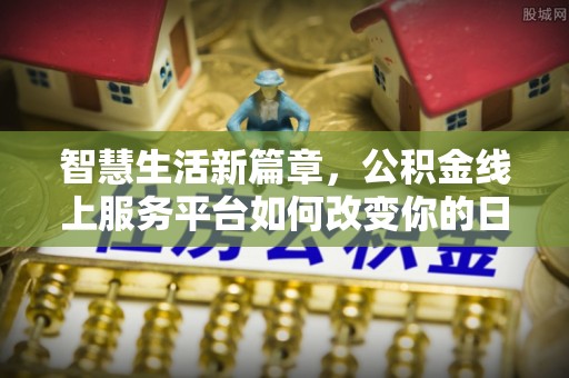 沾益智慧生活新篇章，公积金线上服务平台如何改变你的日常