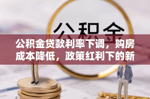 沾益公积金贷款利率下调，购房成本降低，政策红利下的新机遇