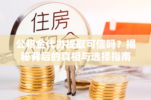 沾益公积金代办提取可信吗？揭秘背后的真相与选择指南