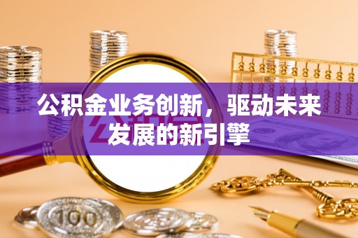 沾益公积金业务创新，驱动未来发展的新引擎