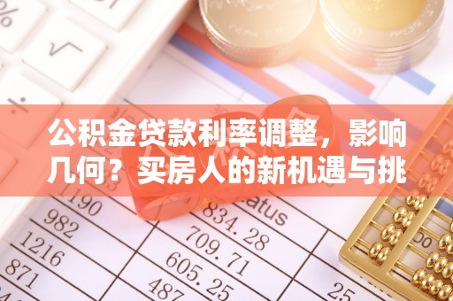 沾益公积金贷款利率调整，影响几何？买房人的新机遇与挑战