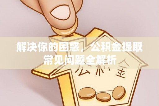 沾益解决你的困惑，公积金提取常见问题全解析