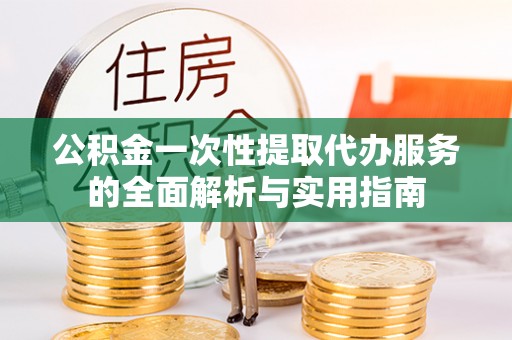 沾益公积金一次性提取代办服务的全面解析与实用指南