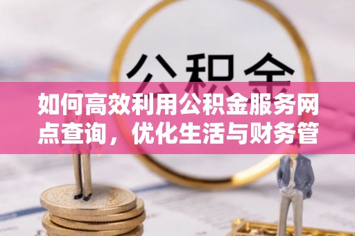 沾益如何高效利用公积金服务网点查询，优化生活与财务管理
