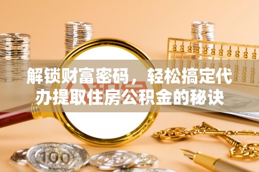 沾益解锁财富密码，轻松搞定代办提取住房公积金的秘诀