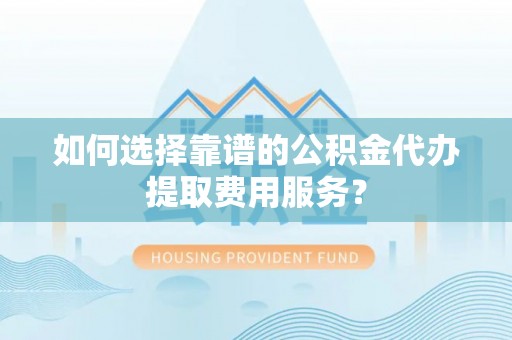 沾益如何选择靠谱的公积金代办提取费用服务？