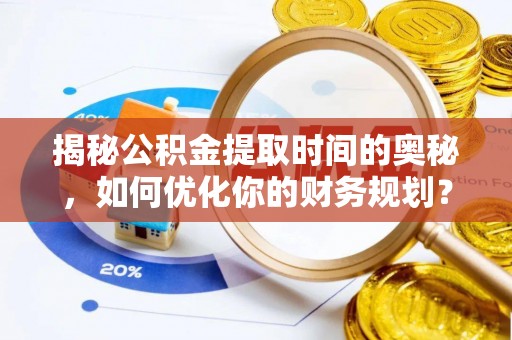 沾益揭秘公积金提取时间的奥秘，如何优化你的财务规划？