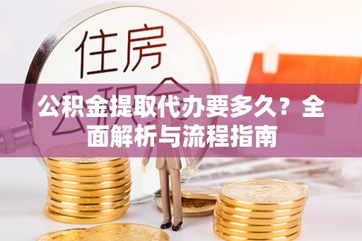 沾益公积金提取代办要多久？全面解析与流程指南