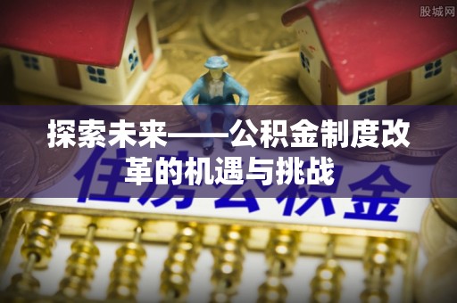 沾益探索未来——公积金制度改革的机遇与挑战