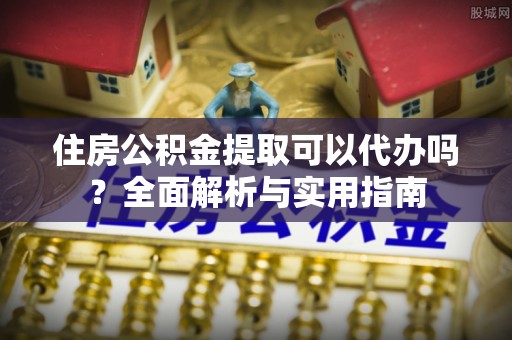 沾益住房公积金提取可以代办吗？全面解析与实用指南