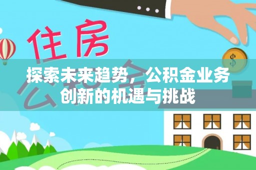 沾益探索未来趋势，公积金业务创新的机遇与挑战