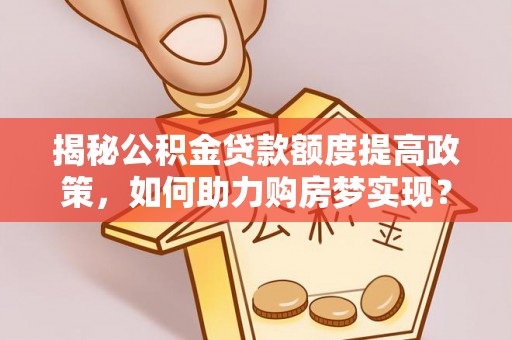 沾益揭秘公积金贷款额度提高政策，如何助力购房梦实现？