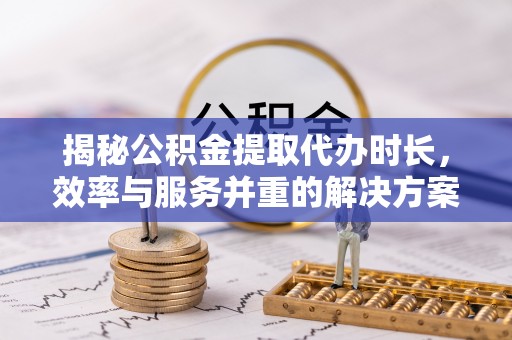 沾益揭秘公积金提取代办时长，效率与服务并重的解决方案
