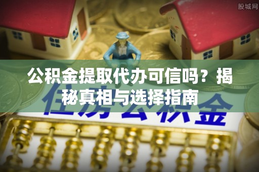 沾益公积金提取代办可信吗？揭秘真相与选择指南