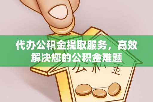 沾益代办公积金提取服务，高效解决您的公积金难题