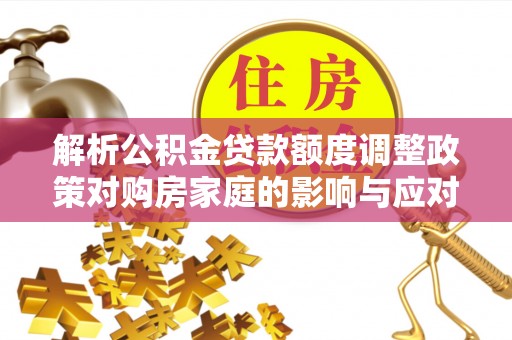 沾益解析公积金贷款额度调整政策对购房家庭的影响与应对策略