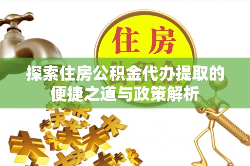 沾益探索住房公积金代办提取的便捷之道与政策解析
