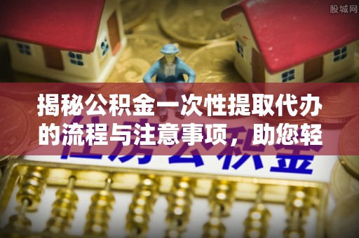 沾益揭秘公积金一次性提取代办的流程与注意事项，助您轻松搞定财务规划