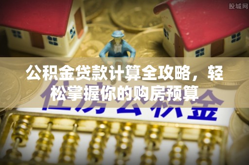 沾益公积金贷款计算全攻略，轻松掌握你的购房预算
