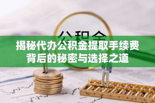 沾益揭秘代办公积金提取手续费背后的秘密与选择之道
