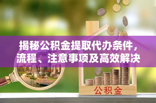 沾益揭秘公积金提取代办条件，流程、注意事项及高效解决方案