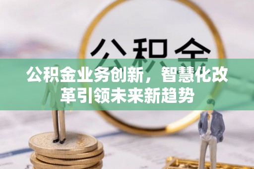 沾益公积金业务创新，智慧化改革引领未来新趋势