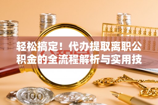 沾益轻松搞定！代办提取离职公积金的全流程解析与实用技巧